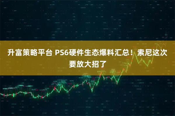 升富策略平台 PS6硬件生态爆料汇总！索尼这次要放大招了