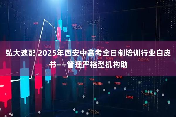弘大速配 2025年西安中高考全日制培训行业白皮书——管理严格型机构助