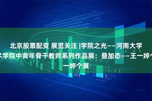 北京股票配资 展览关注 |学院之光——河南大学美术学院中青年骨干教师系列作品展：叠加态——王一婷个展