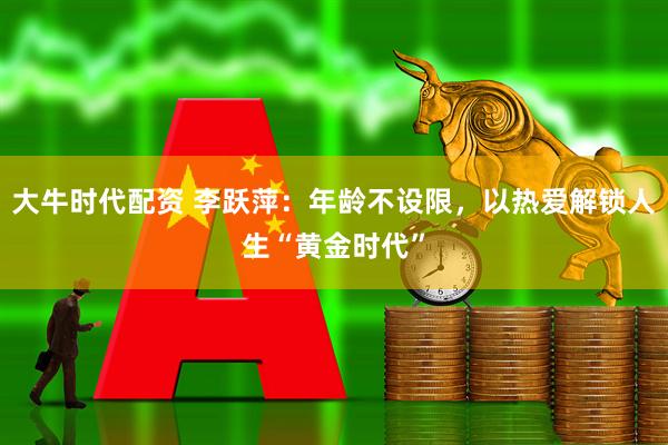 大牛时代配资 李跃萍：年龄不设限，以热爱解锁人生“黄金时代”