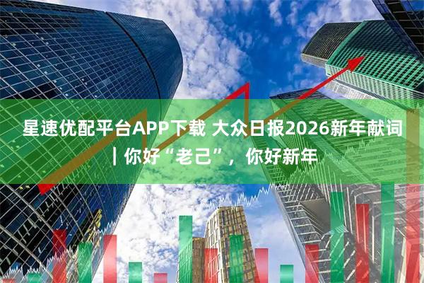 星速优配平台APP下载 大众日报2026新年献词｜你好“老己”，你好新年