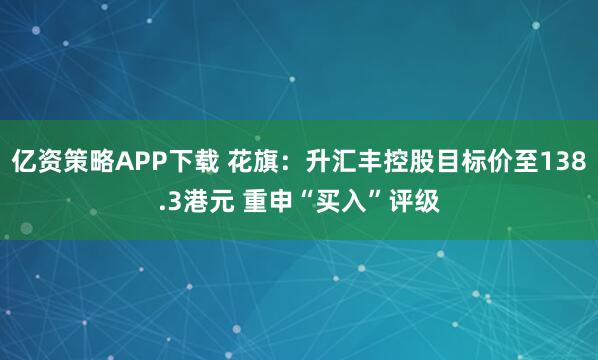 亿资策略APP下载 花旗：升汇丰控股目标价至138.3港元 重申“买入”评级