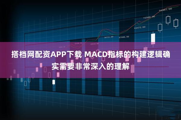 搭档网配资APP下载 MACD指标的构建逻辑确实需要非常深入的理解