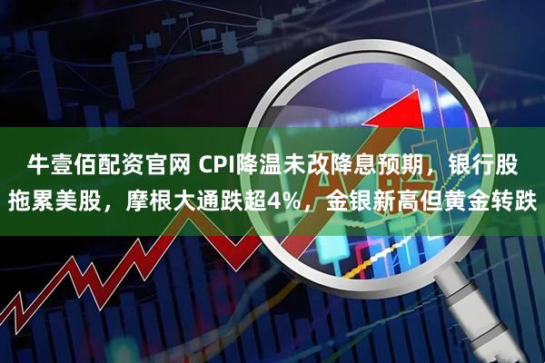 牛壹佰配资官网 CPI降温未改降息预期，银行股拖累美股，摩根大通跌超4%，金银新高但黄金转跌