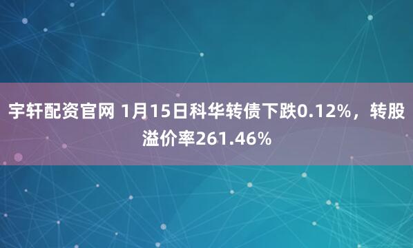 宇轩配资官网 1月15日科华转债下跌0.12%，转股溢价率261.46%