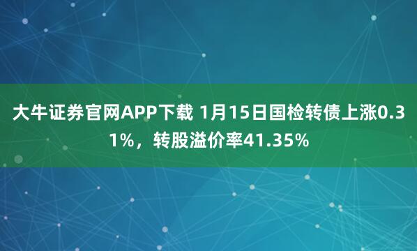 大牛证券官网APP下载 1月15日国检转债上涨0.31%，转股溢价率41.35%