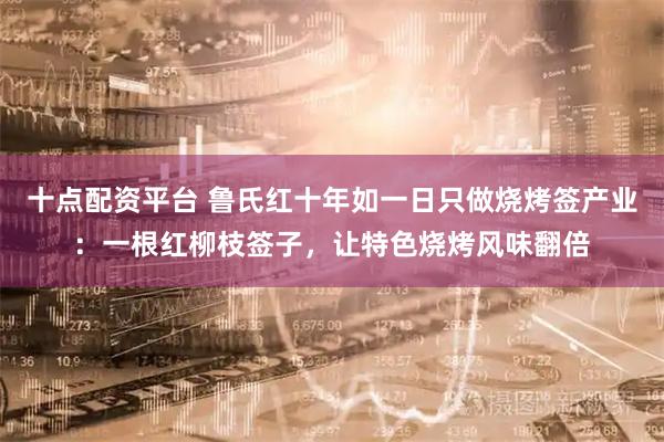 十点配资平台 鲁氏红十年如一日只做烧烤签产业：一根红柳枝签子，让特色烧烤风味翻倍