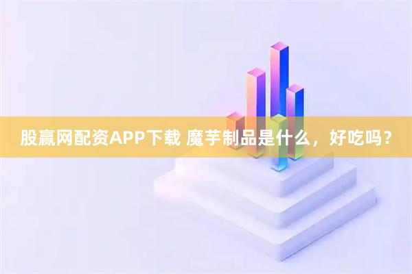 股赢网配资APP下载 魔芋制品是什么，好吃吗？