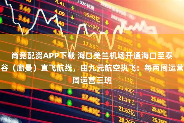 尚竞配资APP下载 海口美兰机场开通海口至泰国曼谷（廊曼）直飞航线，由九元航空执飞：每两周运营三班