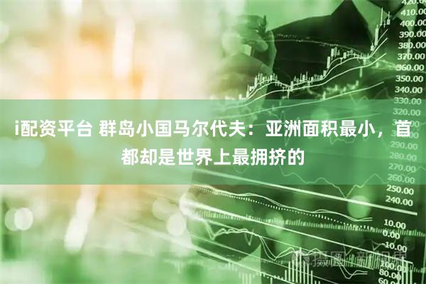 i配资平台 群岛小国马尔代夫：亚洲面积最小，首都却是世界上最拥挤的