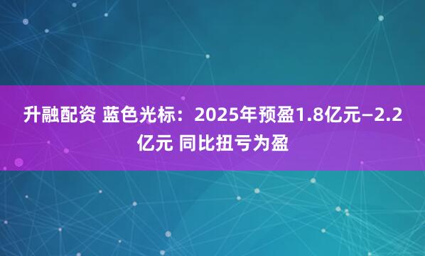 升融配资 蓝色光标：2025年预盈1.8亿元—2.2亿元 同比扭亏为盈
