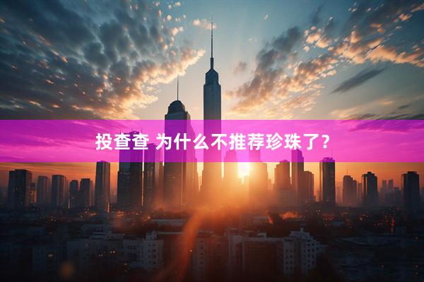 投查查 为什么不推荐珍珠了？
