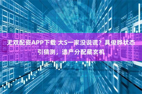 无双配资APP下载 大S一家没说谎？具俊晔状态引猜测，遗产分配藏玄机