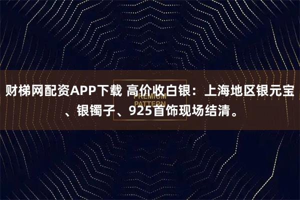 财梯网配资APP下载 高价收白银：上海地区银元宝、银镯子、925首饰现场结清。