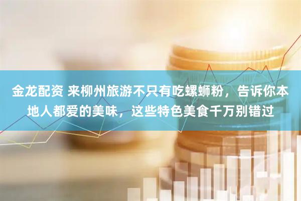 金龙配资 来柳州旅游不只有吃螺蛳粉，告诉你本地人都爱的美味，这些特色美食千万别错过