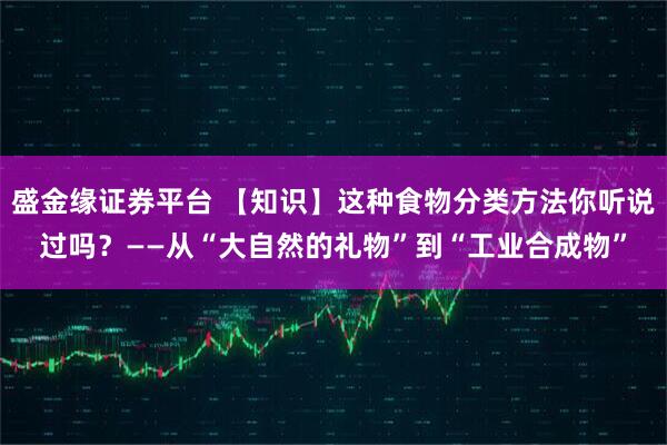 盛金缘证券平台 【知识】这种食物分类方法你听说过吗？——从“大自然的礼物”到“工业合成物”