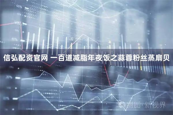 信弘配资官网 一百道减脂年夜饭之蒜蓉粉丝蒸扇贝