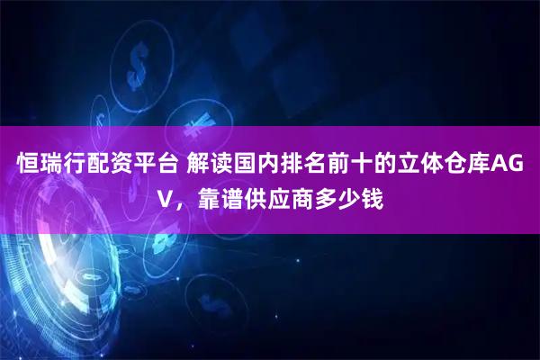 恒瑞行配资平台 解读国内排名前十的立体仓库AGV，靠谱供应商多少钱