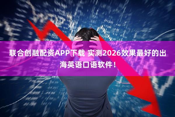 联合创融配资APP下载 实测2026效果最好的出海英语口语软件！