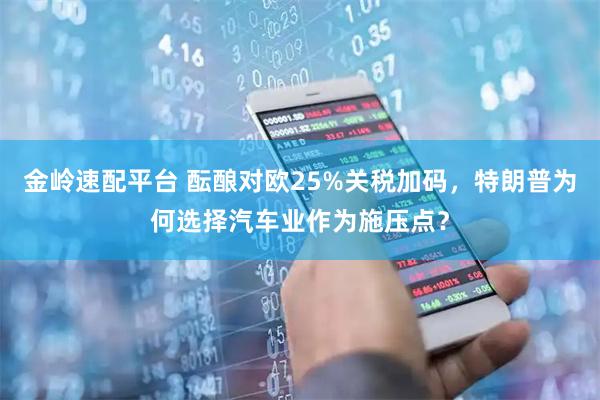 金岭速配平台 酝酿对欧25%关税加码，特朗普为何选择汽车业作为施压点？