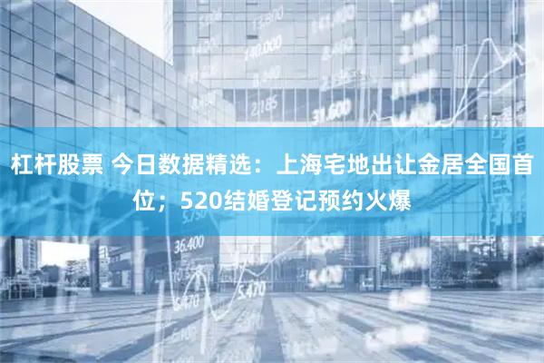 杠杆股票 今日数据精选：上海宅地出让金居全国首位；520结婚登记预约火爆