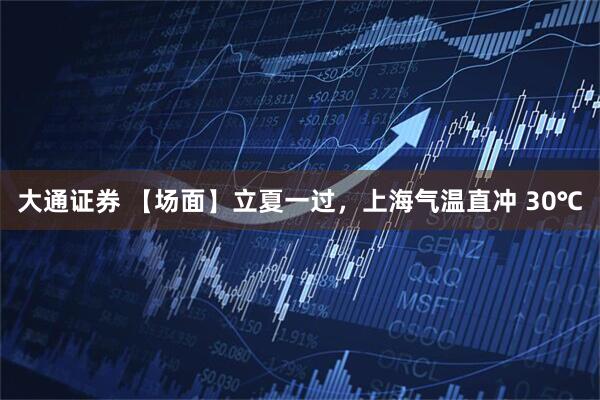 大通证券 【场面】立夏一过，上海气温直冲 30℃