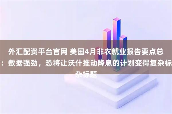 外汇配资平台官网 美国4月非农就业报告要点总结：数据强劲，恐将让沃什推动降息的计划变得复杂标题