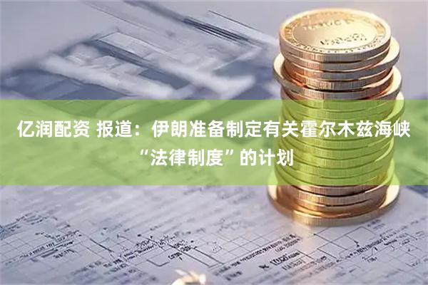 亿润配资 报道：伊朗准备制定有关霍尔木兹海峡“法律制度”的计划