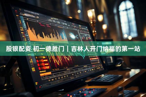 股银配资 初一德胜门｜吉林人开门纳福的第一站