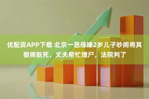 优配资APP下载 北京一恶母嫌2岁儿子吵闹将其狠摔致死，丈夫帮忙埋尸，法院判了
