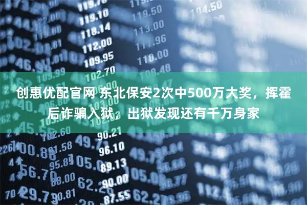 创惠优配官网 东北保安2次中500万大奖，挥霍后诈骗入狱，出狱发现还有千万身家