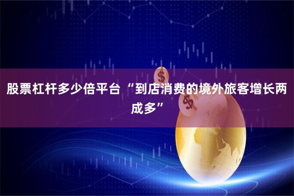 股票杠杆多少倍平台 “到店消费的境外旅客增长两成多”