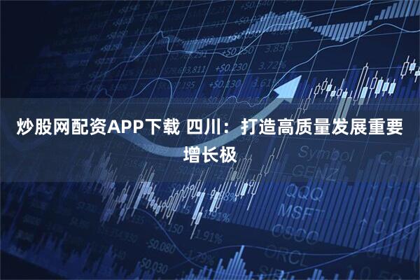 炒股网配资APP下载 四川：打造高质量发展重要增长极